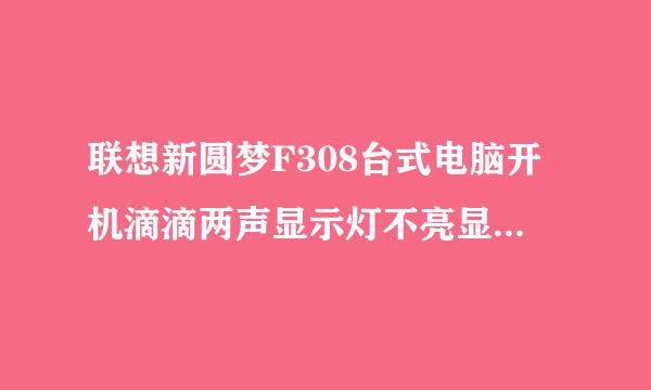 联想新圆梦F308台式电脑开机滴滴两声显示灯不亮显示器无信号但风扇能转动为什么？