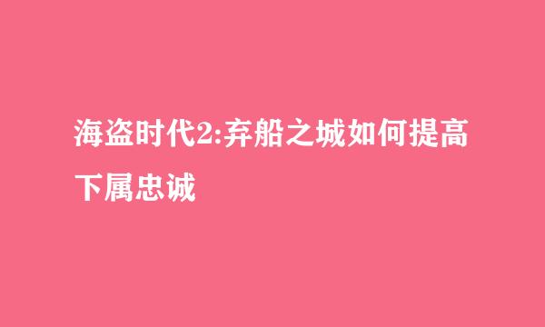 海盗时代2:弃船之城如何提高下属忠诚