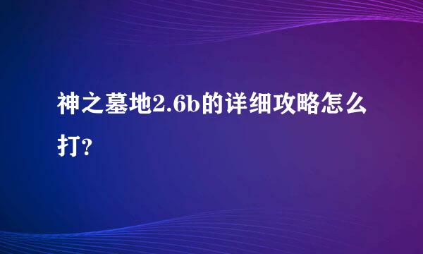 神之墓地2.6b的详细攻略怎么打？