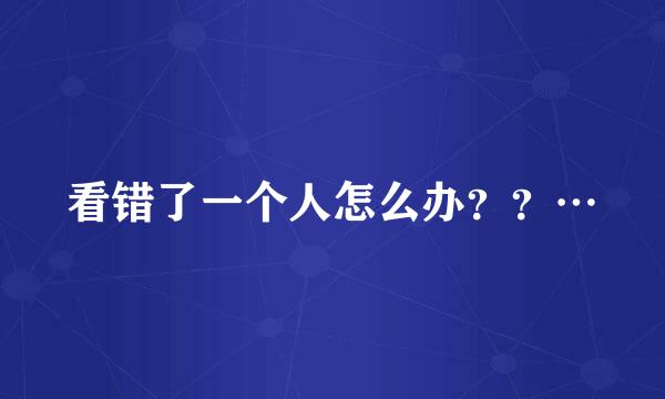 看错了一个人怎么办？？…