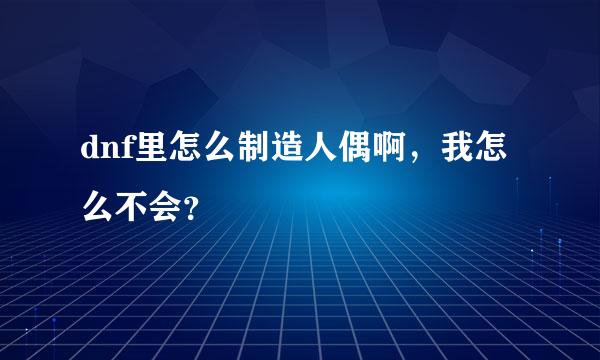 dnf里怎么制造人偶啊，我怎么不会？