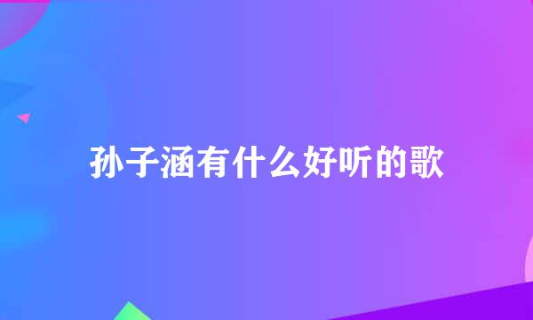 孙子涵有什么好听的歌