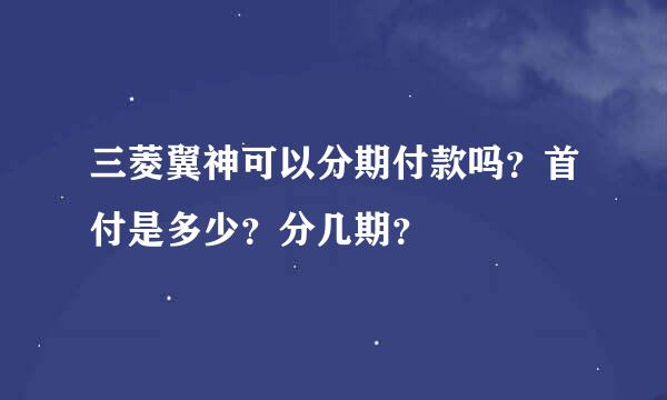 三菱翼神可以分期付款吗？首付是多少？分几期？