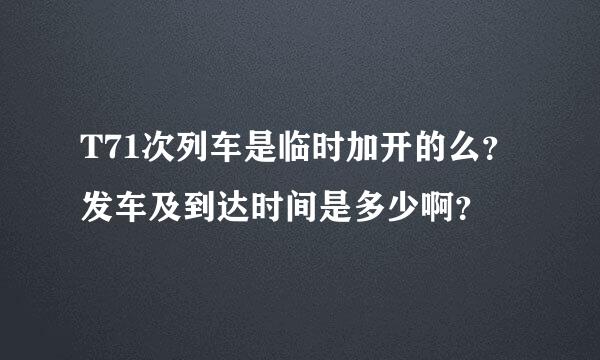 T71次列车是临时加开的么？发车及到达时间是多少啊？