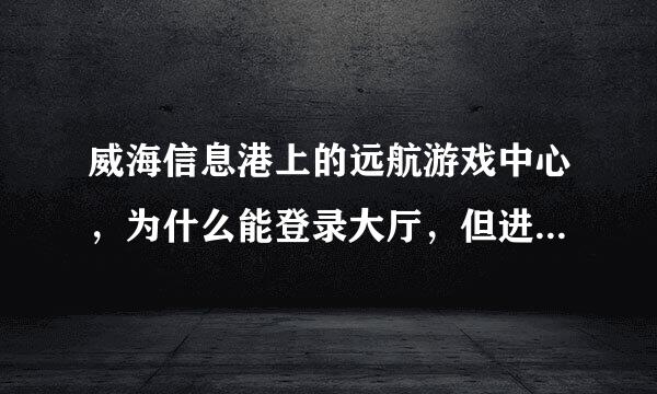 威海信息港上的远航游戏中心，为什么能登录大厅，但进入不了游戏房间？