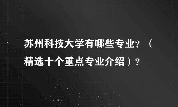 苏州科技大学有哪些专业？（精选十个重点专业介绍）？