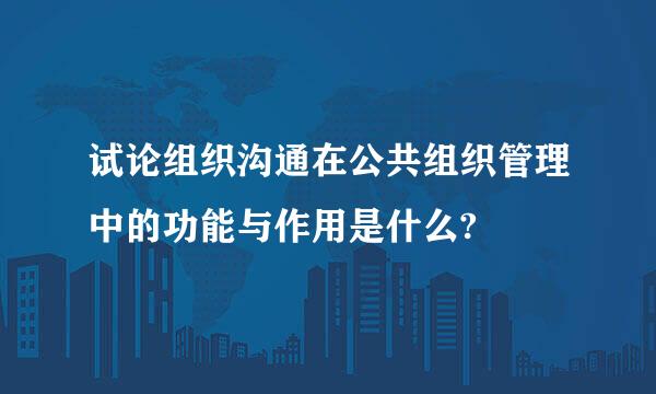 试论组织沟通在公共组织管理中的功能与作用是什么?