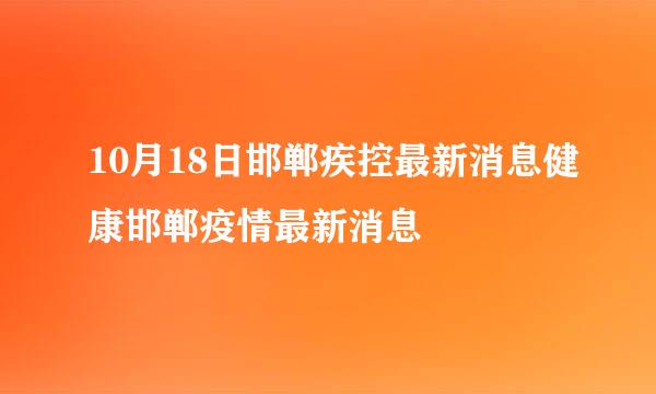 10月18日邯郸疾控最新消息健康邯郸疫情最新消息