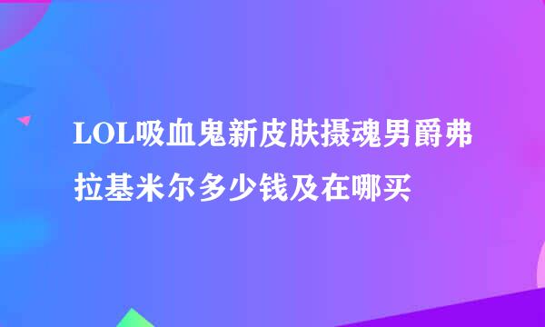 LOL吸血鬼新皮肤摄魂男爵弗拉基米尔多少钱及在哪买