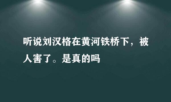 听说刘汉格在黄河铁桥下，被人害了。是真的吗