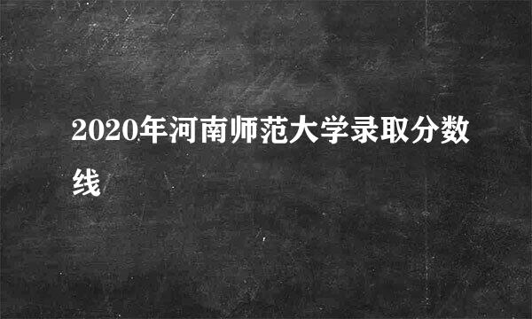 2020年河南师范大学录取分数线