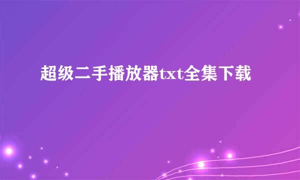 超级二手播放器txt全集下载