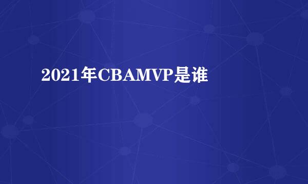 2021年CBAMVP是谁