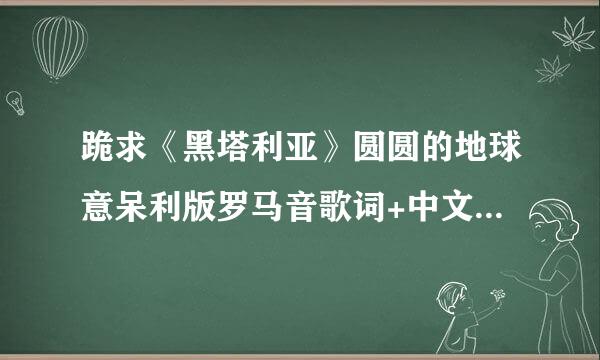 跪求《黑塔利亚》圆圆的地球意呆利版罗马音歌词+中文歌词对照！！！急用！！！