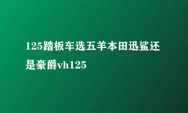 125踏板车选五羊本田迅鲨还是豪爵vh125