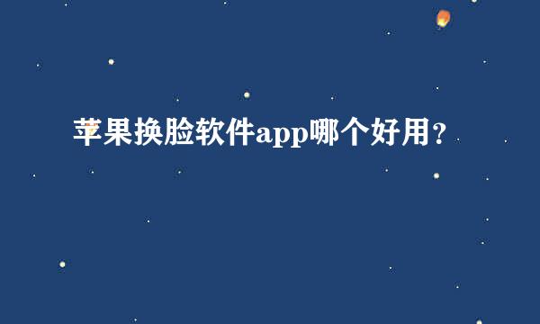 苹果换脸软件app哪个好用？