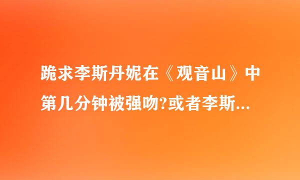 跪求李斯丹妮在《观音山》中第几分钟被强吻?或者李斯丹妮在？《观音山》表演时片段或者剧照。谢谢、