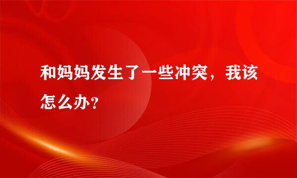 和妈妈发生了一些冲突，我该怎么办？