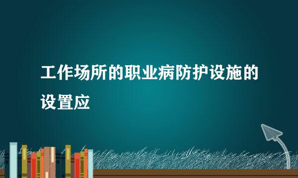 工作场所的职业病防护设施的设置应