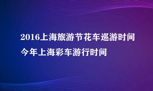 2016上海旅游节花车巡游时间今年上海彩车游行时间