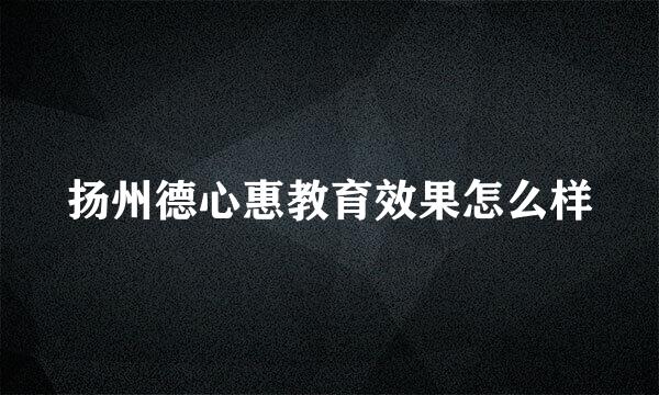 扬州德心惠教育效果怎么样