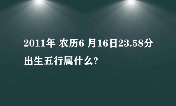 2011年 农历6 月16日23.58分出生五行属什么?