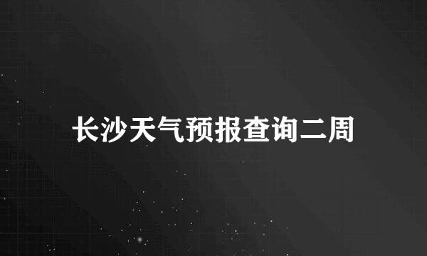 长沙天气预报查询二周