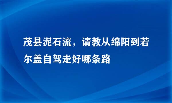 茂县泥石流，请教从绵阳到若尔盖自驾走好哪条路