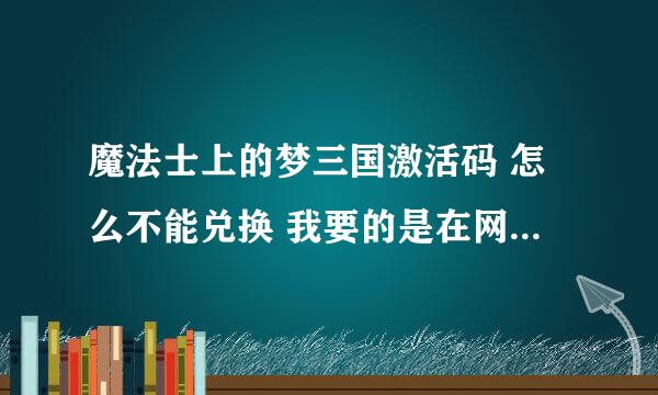 魔法士上的梦三国激活码 怎么不能兑换 我要的是在网站上兑换 不是在游戏里的那种