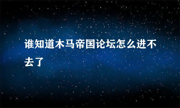 谁知道木马帝国论坛怎么进不去了