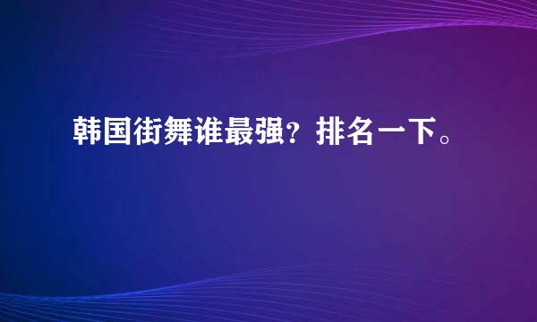 韩国街舞谁最强？排名一下。