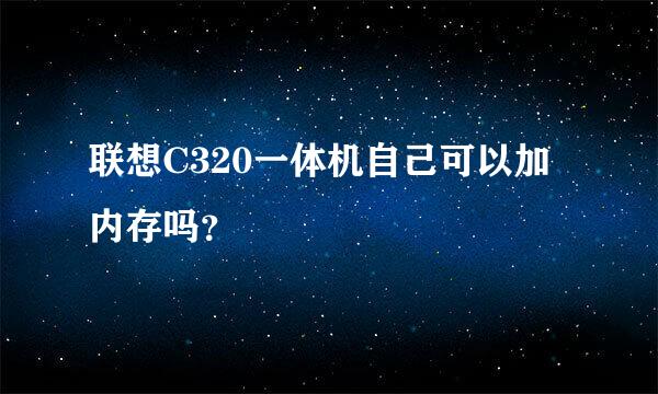 联想C320一体机自己可以加内存吗？