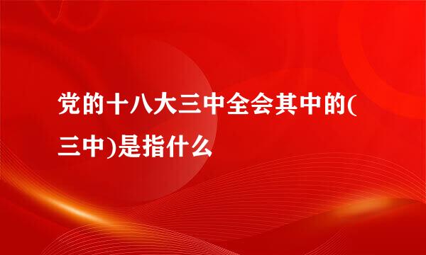 党的十八大三中全会其中的(三中)是指什么