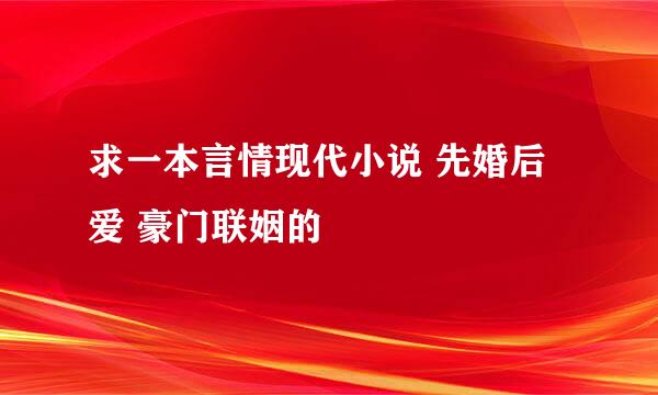 求一本言情现代小说 先婚后爱 豪门联姻的