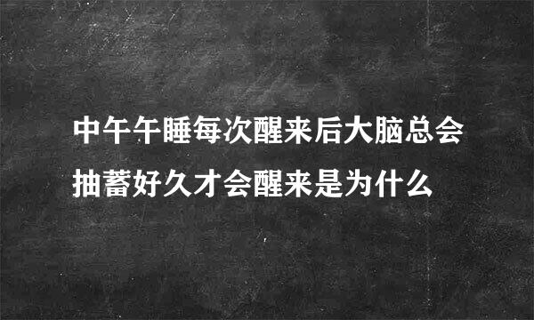 中午午睡每次醒来后大脑总会抽蓄好久才会醒来是为什么