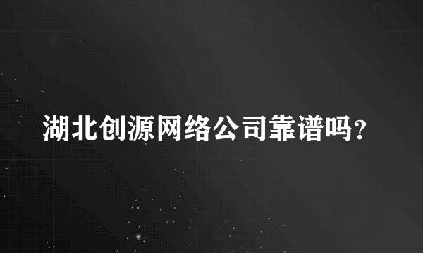 湖北创源网络公司靠谱吗？