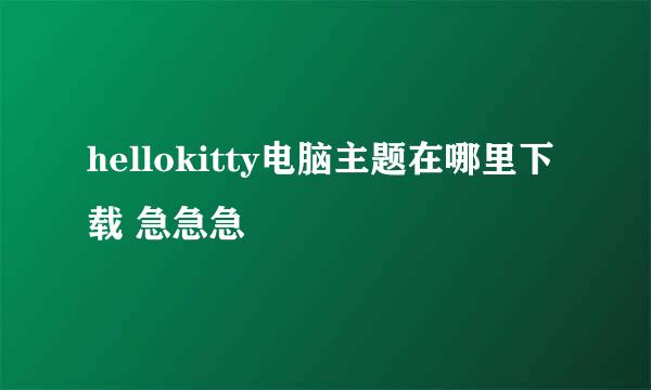 hellokitty电脑主题在哪里下载 急急急