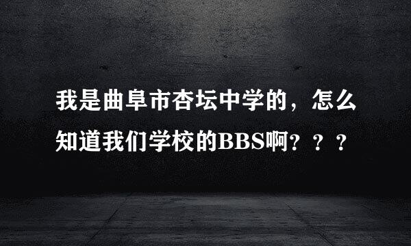 我是曲阜市杏坛中学的，怎么知道我们学校的BBS啊？？？