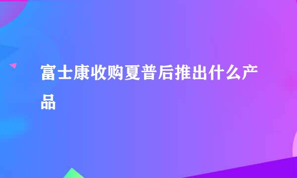 富士康收购夏普后推出什么产品