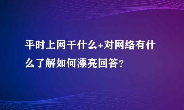 平时上网干什么+对网络有什么了解如何漂亮回答？