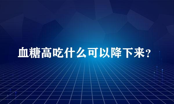 血糖高吃什么可以降下来？