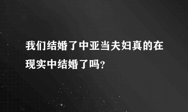 我们结婚了中亚当夫妇真的在现实中结婚了吗？