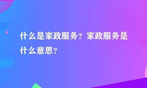 什么是家政服务？家政服务是什么意思？