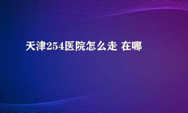 天津254医院怎么走 在哪