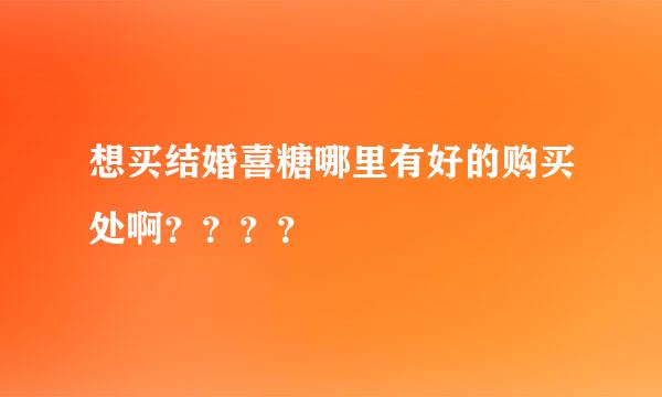 想买结婚喜糖哪里有好的购买处啊？？？？