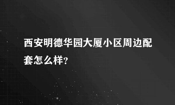 西安明德华园大厦小区周边配套怎么样？