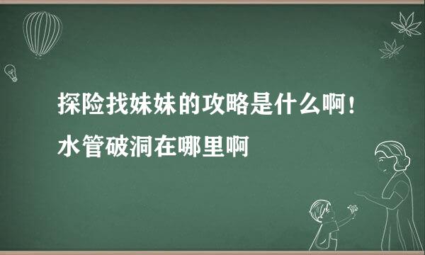 探险找妹妹的攻略是什么啊！水管破洞在哪里啊