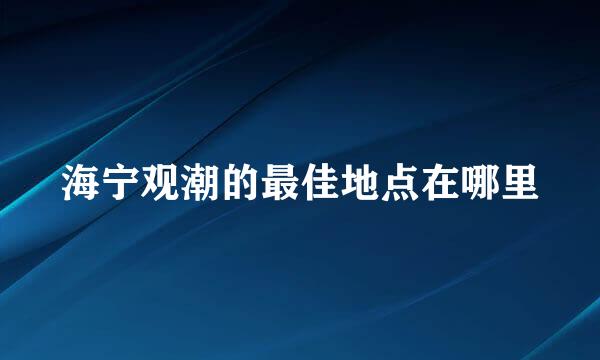 海宁观潮的最佳地点在哪里