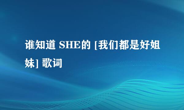 谁知道 SHE的 [我们都是好姐妹] 歌词