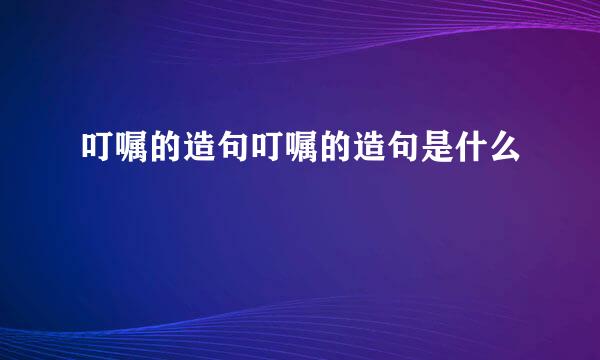 叮嘱的造句叮嘱的造句是什么